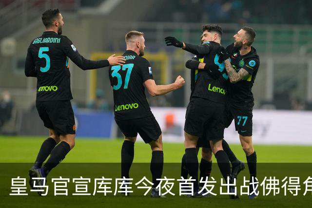皇马官宣库库今夜首发出战佛得角 FIFA补贴一半一半